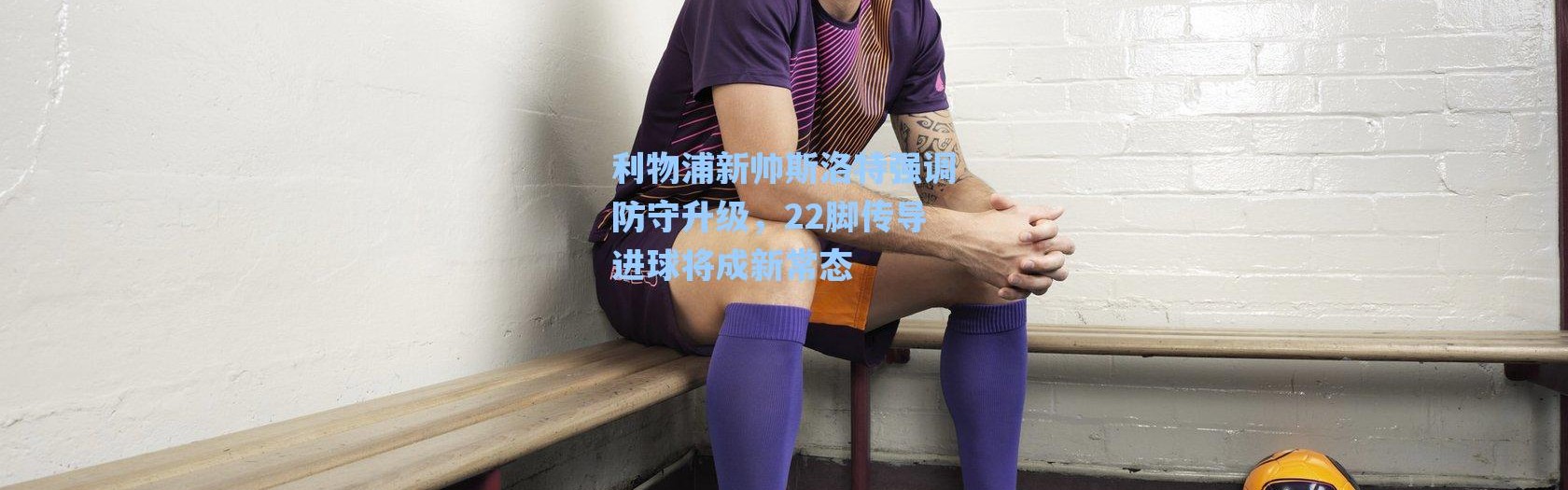 海星体育直播官网|利物浦新帅斯洛特强调防守升级，22脚传导进球将成新常态