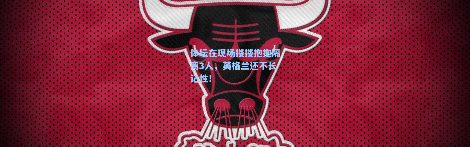 【海星体育app】体坛在现场搂搂抱抱隔离3人，英格兰还不长记性！