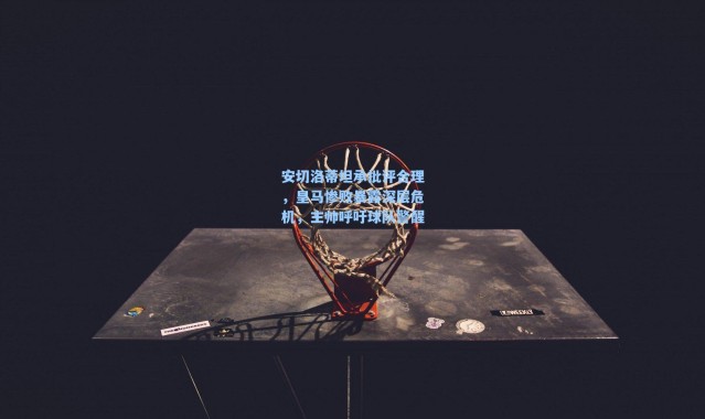 海星体育在线观看-安切洛蒂坦承批评合理，皇马惨败暴露深层危机，主帅呼吁球队警醒