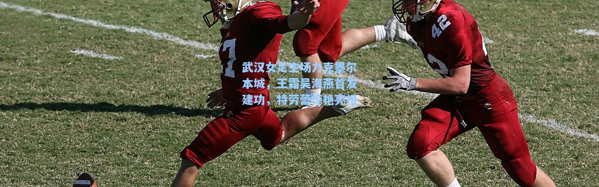 海星体育在线观看-武汉女足主场力克墨尔本城，王霜吴海燕首发建功，特劳蕾惊艳亮相