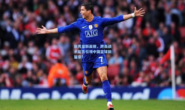 【海星体育】新男篮新面貌，跑轰战术能否引领中国篮球新篇章？