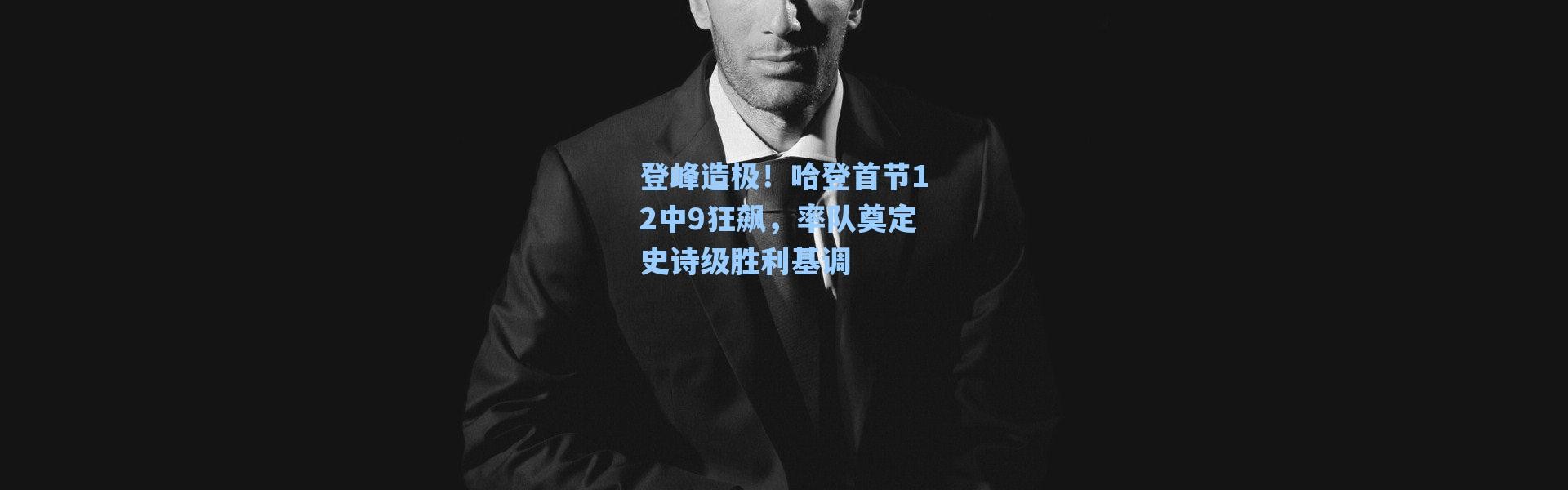 海星体育官网|登峰造极！哈登首节12中9狂飙，率队奠定史诗级胜利基调