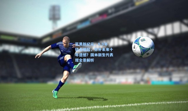 海星体育直播|蓝黑新纪元，9.9年组合崛起，弥补未来十年遗憾？国米新生代表现全景解析