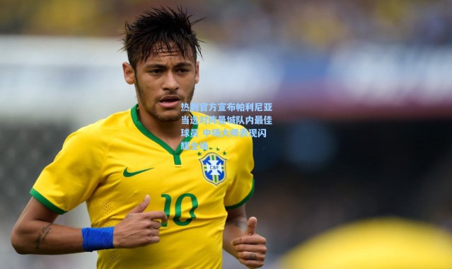 海星体育官网-热刺官方宣布帕利尼亚当选对阵曼城队内最佳球员 中场大师表现闪耀全场