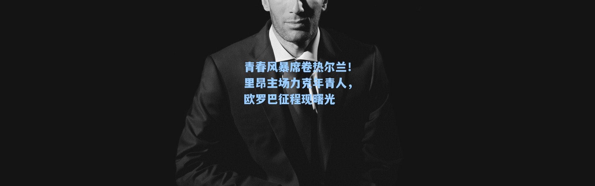 海星体育直播_青春风暴席卷热尔兰！里昂主场力克年青人，欧罗巴征程现曙光