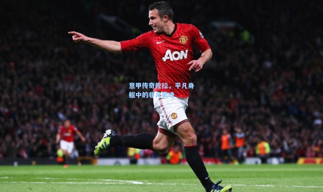 海星体育在线观看-意甲传奇佐拉，平凡身躯中的非凡灵魂