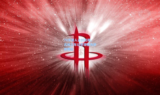 海星体育官网-70岁老人古剑出鞘，古稀之年以世锦赛为梦想舞台