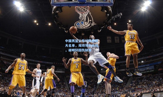 海星体育直播-中国男篮公布对阵伊朗大名单，周琦领衔内线，胡明轩因伤缺席