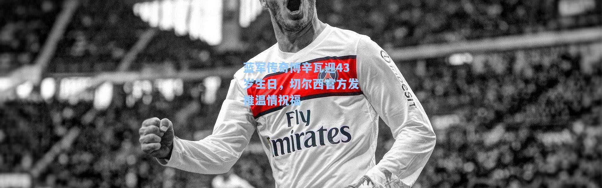 海星体育直播-蓝军传奇博辛瓦迎43岁生日，切尔西官方发推温情祝福