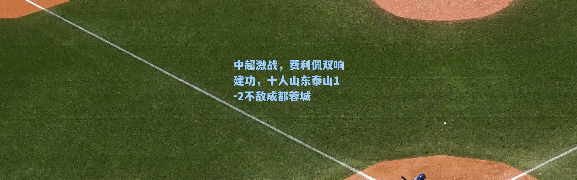 海星体育：中超激战，费利佩双响建功，十人山东泰山1-2不敌成都蓉城