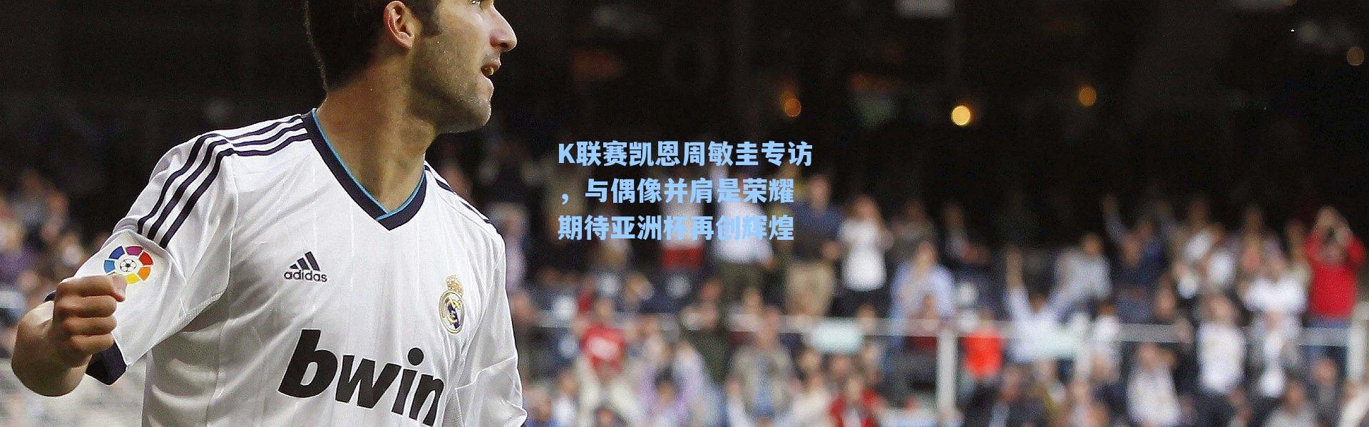 海星体育直播官网-K联赛凯恩周敏圭专访，与偶像并肩是荣耀 期待亚洲杯再创辉煌