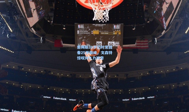 海星体育在线观看_詹姆斯39岁仍时常回春25岁巅峰，文森特惊叹持久力神奇