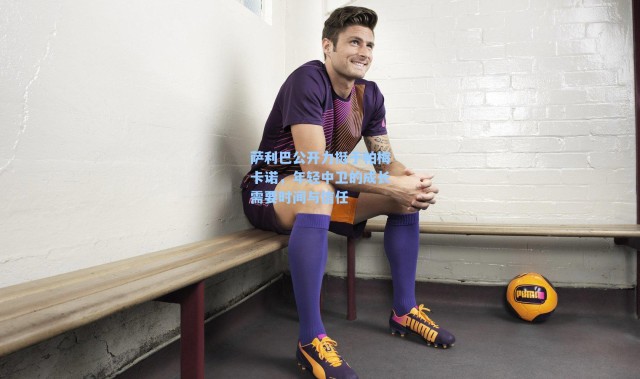 海星体育直播官网-萨利巴公开力挺于帕梅卡诺，年轻中卫的成长需要时间与信任