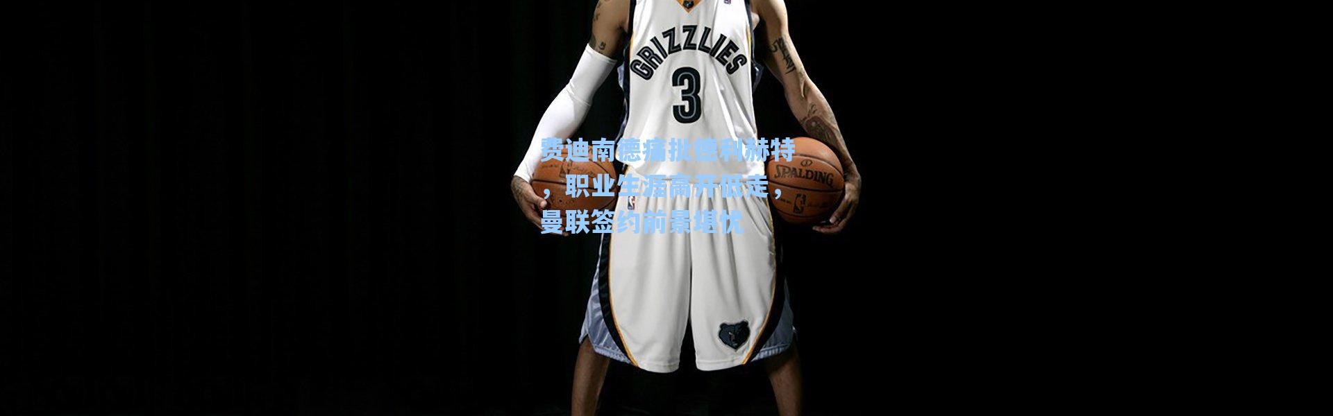 海星体育在线观看-费迪南德痛批德利赫特，职业生涯高开低走，曼联签约前景堪忧