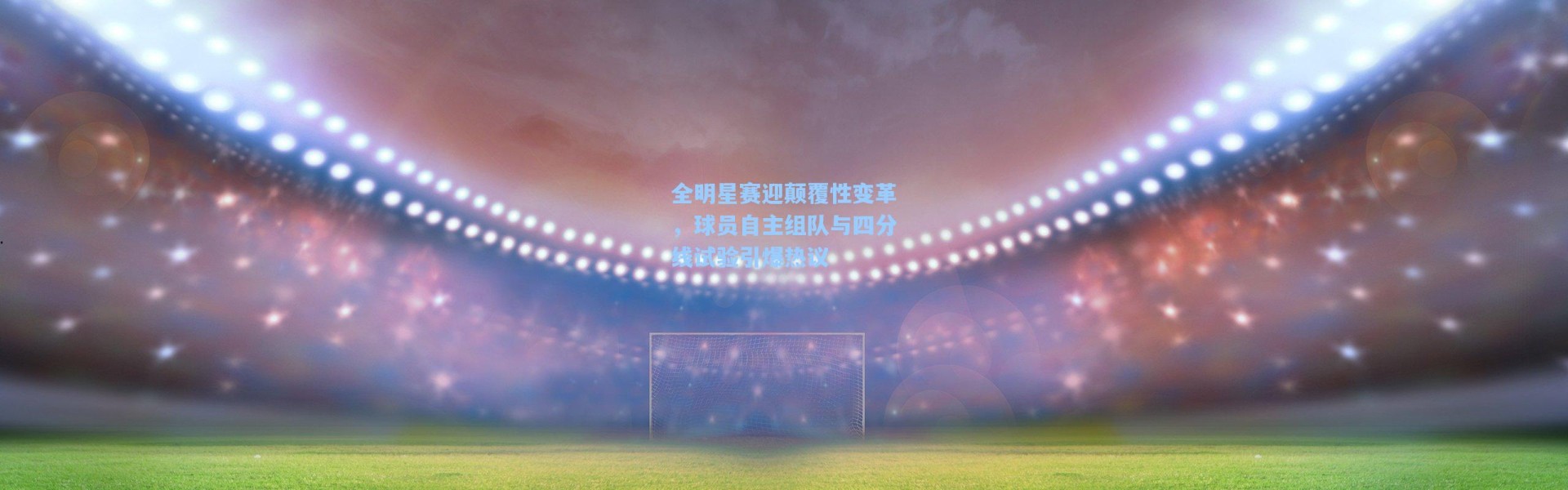 【海星体育直播官网】全明星赛迎颠覆性变革，球员自主组队与四分线试验引爆热议