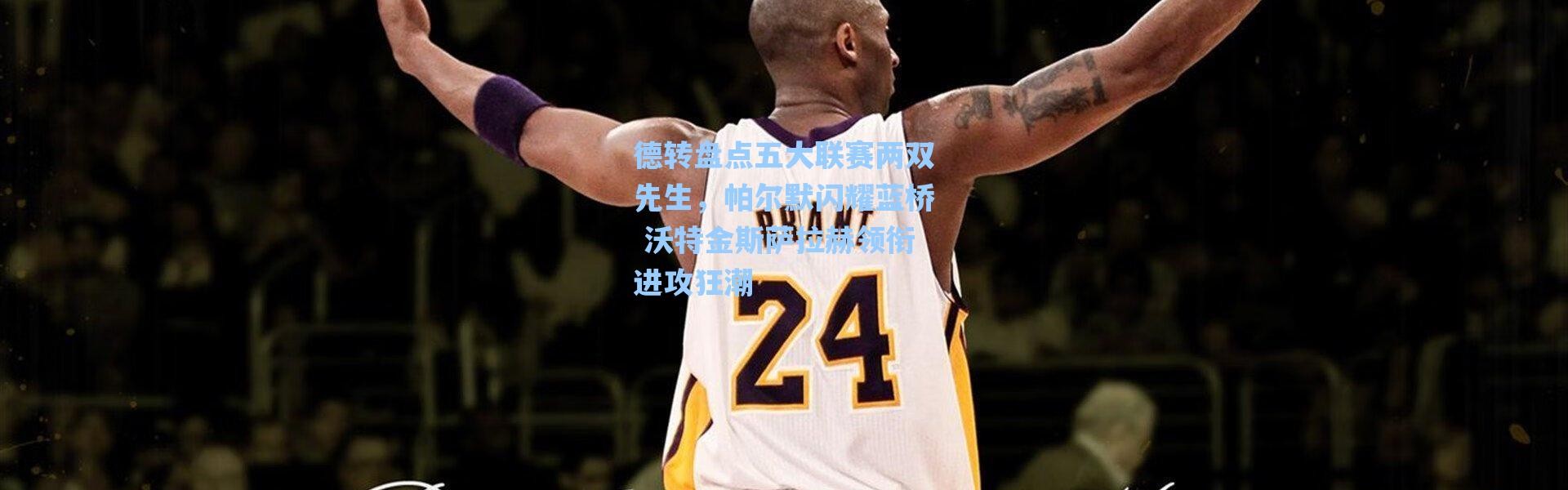 海星体育在线观看：德转盘点五大联赛两双先生，帕尔默闪耀蓝桥 沃特金斯萨拉赫领衔进攻狂潮