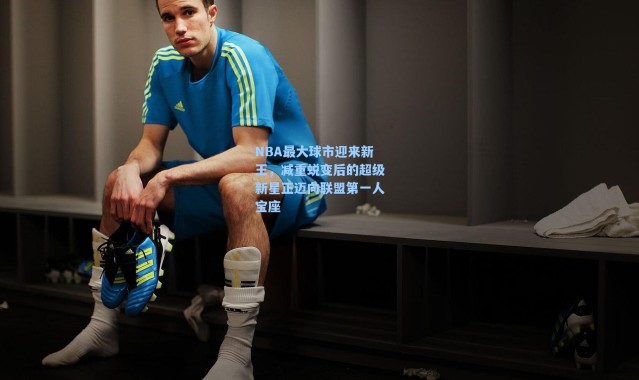 海星体育直播官网|NBA最大球市迎来新王，减重蜕变后的超级新星正迈向联盟第一人宝座