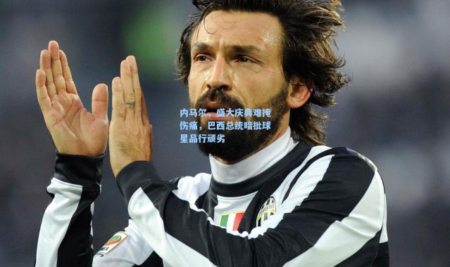 海星体育app-内马尔，盛大庆典难掩伤痛，巴西总统暗批球星品行顽劣