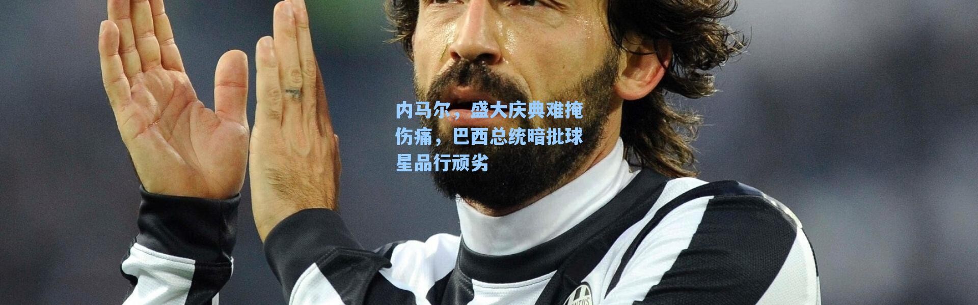 海星体育app-内马尔，盛大庆典难掩伤痛，巴西总统暗批球星品行顽劣