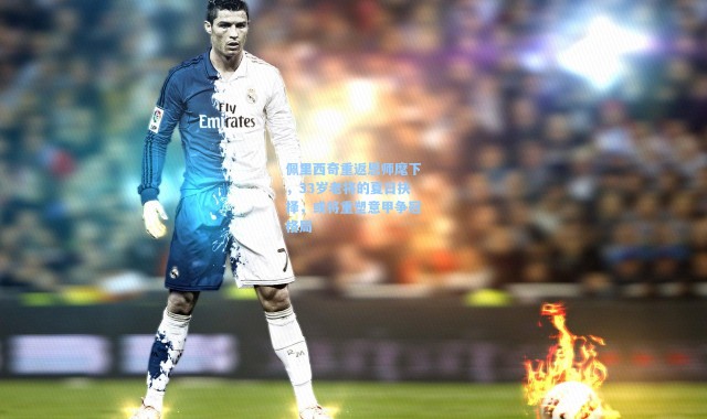 海星体育直播|佩里西奇重返恩师麾下，33岁老将的夏日抉择，或将重塑意甲争冠格局