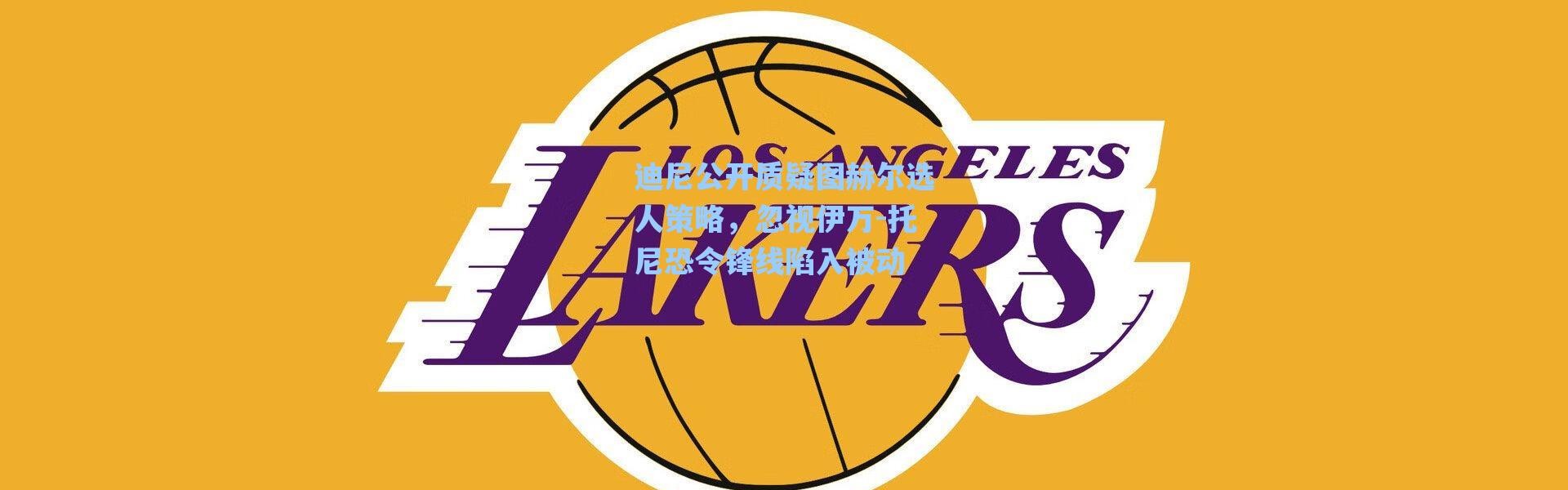 海星体育直播官网|迪尼公开质疑图赫尔选人策略，忽视伊万-托尼恐令锋线陷入被动