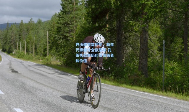 【海星体育在线观看】齐沃盛赞霍伊伦，新生代锋霸令全欧胆寒 孔蒂执教履历印证顶级名帅价值