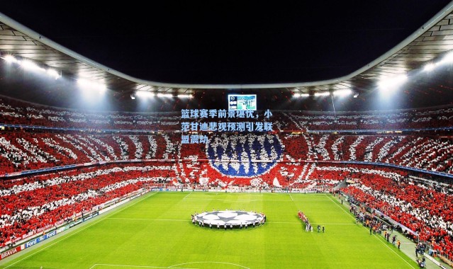 海星体育直播：篮球赛季前景堪忧，小范甘迪悲观预测引发联盟震动