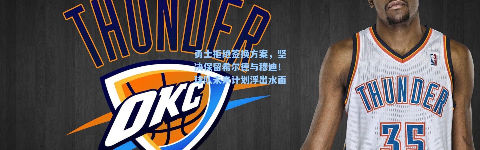 海星体育-勇士拒绝签换方案，坚决保留希尔德与穆迪！球队未来计划浮出水面