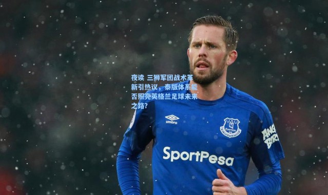 海星体育app：夜读 三狮军团战术革新引热议，泰版体系能否照亮英格兰足球未来之路？