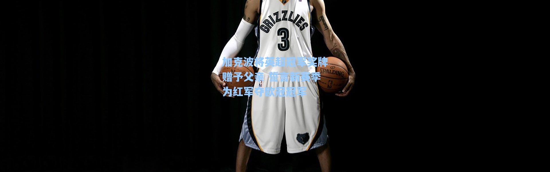 海星体育直播官网_加克波将英超冠军奖牌赠予父亲 誓言新赛季为红军夺欧冠冠军