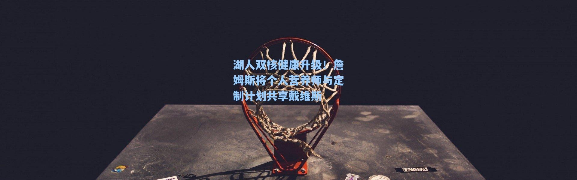 海星体育官网_湖人双核健康升级！詹姆斯将个人营养师与定制计划共享戴维斯