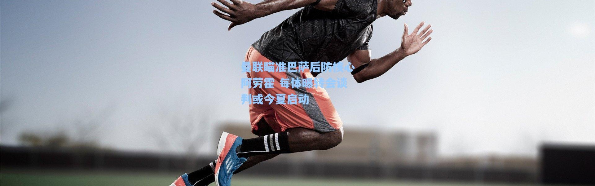 【海星体育官网】曼联瞄准巴萨后防核心阿劳霍 每体曝转会谈判或今夏启动