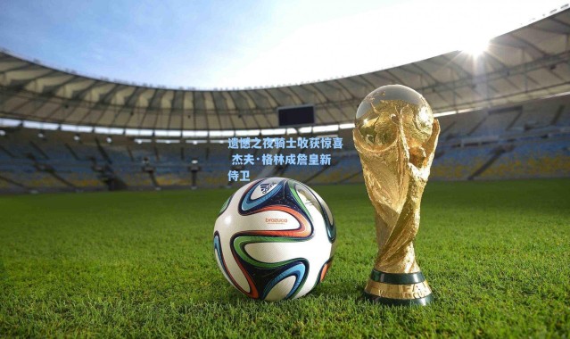 海星体育app_遗憾之夜骑士收获惊喜 杰夫·格林成詹皇新侍卫