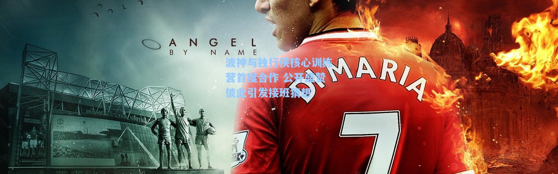 海星体育app：波神与独行侠核心训练营首度合作 公开盛赞彼此引发接班猜想