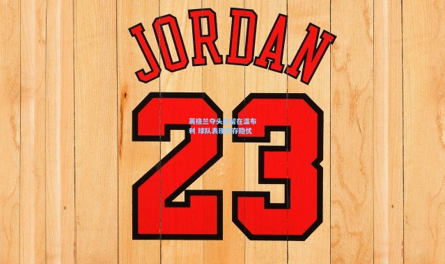 海星体育app-英格兰夺头名留在温布利 球队表现仍存隐忧