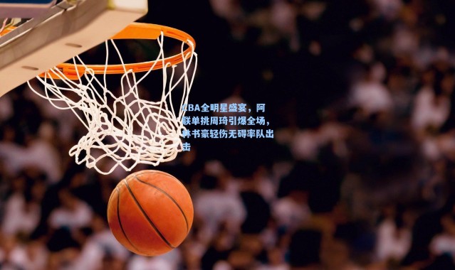 海星体育|CBA全明星盛宴，阿联单挑周琦引爆全场，林书豪轻伤无碍率队出击