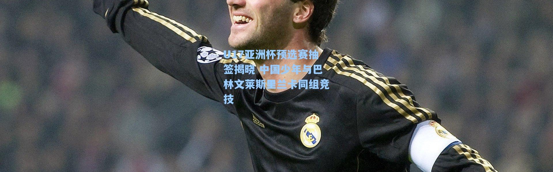 海星体育直播|U17亚洲杯预选赛抽签揭晓 中国少年与巴林文莱斯里兰卡同组竞技