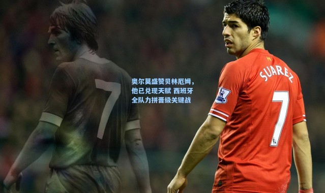 【海星体育直播】奥尔莫盛赞贝林厄姆，他已兑现天赋 西班牙全队力拼晋级关键战