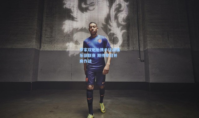 海星体育_罗家双胞胎携手征战俱乐部联赛 期待早日并肩作战