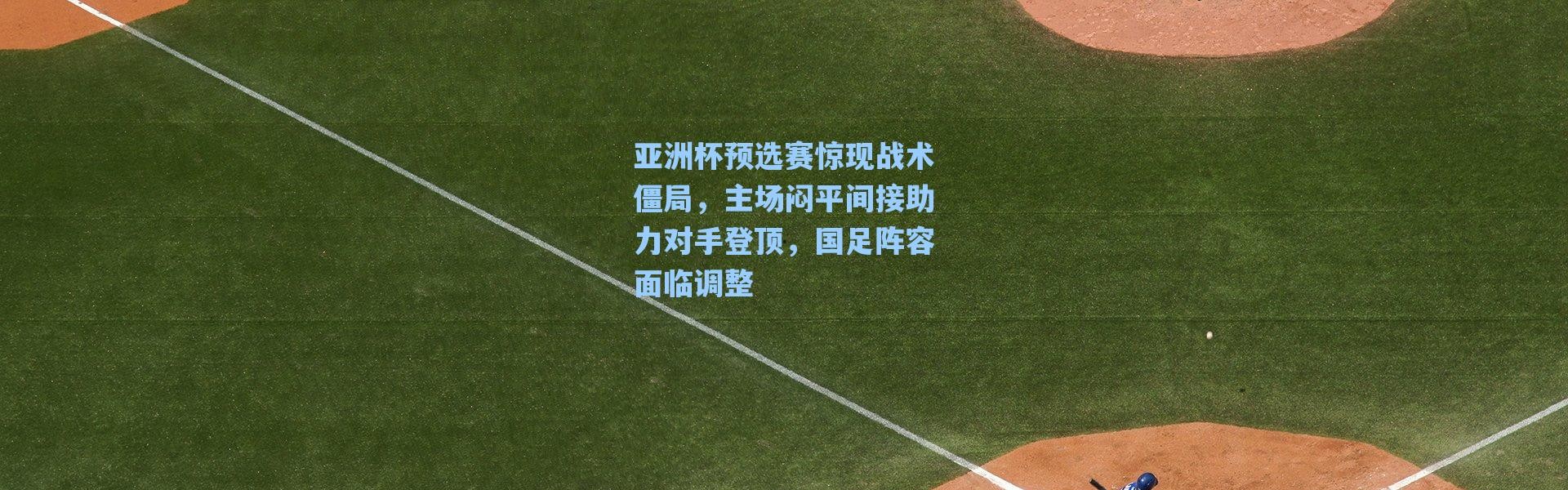 【海星体育app】亚洲杯预选赛惊现战术僵局，主场闷平间接助力对手登顶，国足阵容面临调整