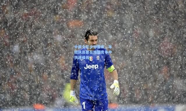 海星体育直播官网|中国女花少帅雷声，年轻队员要在残酷竞争中快速成长