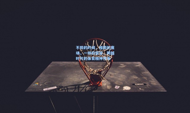 海星体育直播官网|不同的时间，相同的赛场，一样的荣誉，跨越时代的体育精神传承