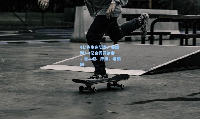 【海星体育app】4亿先生东契奇？美媒列1-3亿合同开创者，霍二叔、库里、塔图姆