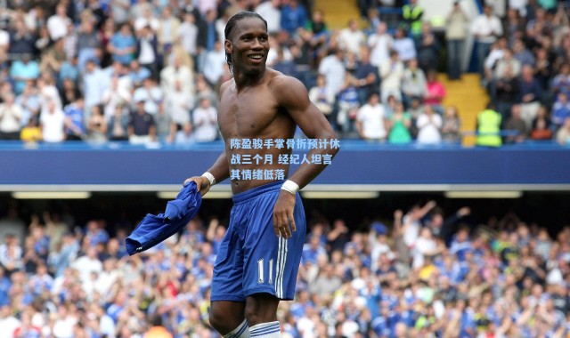 海星体育直播：陈盈骏手掌骨折预计休战三个月 经纪人坦言其情绪低落