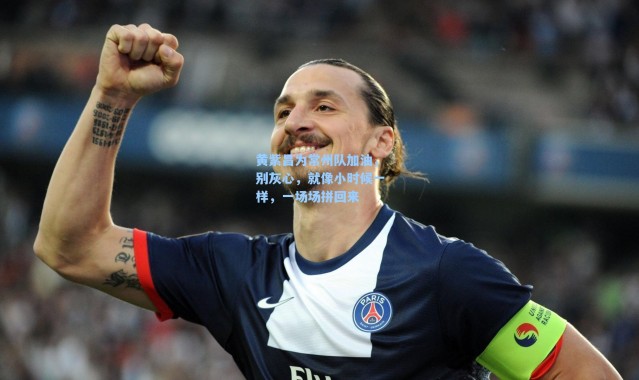 海星体育app：黄紫昌为常州队加油，别灰心，就像小时候一样，一场场拼回来