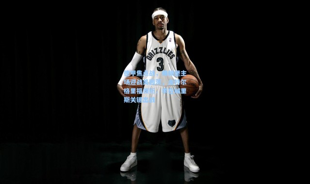 海星体育app-德甲焦点战，弗赖堡主场迎战美因茨，金特尔格里福领衔，李在城里斯关键出战