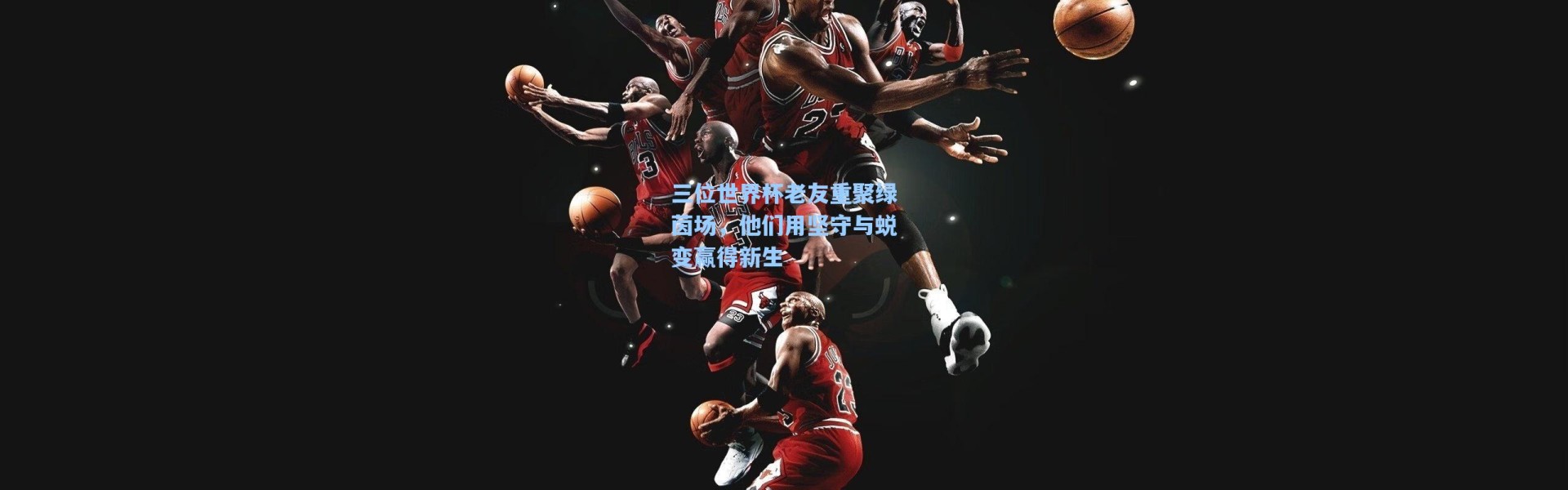 海星体育直播官网-三位世界杯老友重聚绿茵场，他们用坚守与蜕变赢得新生