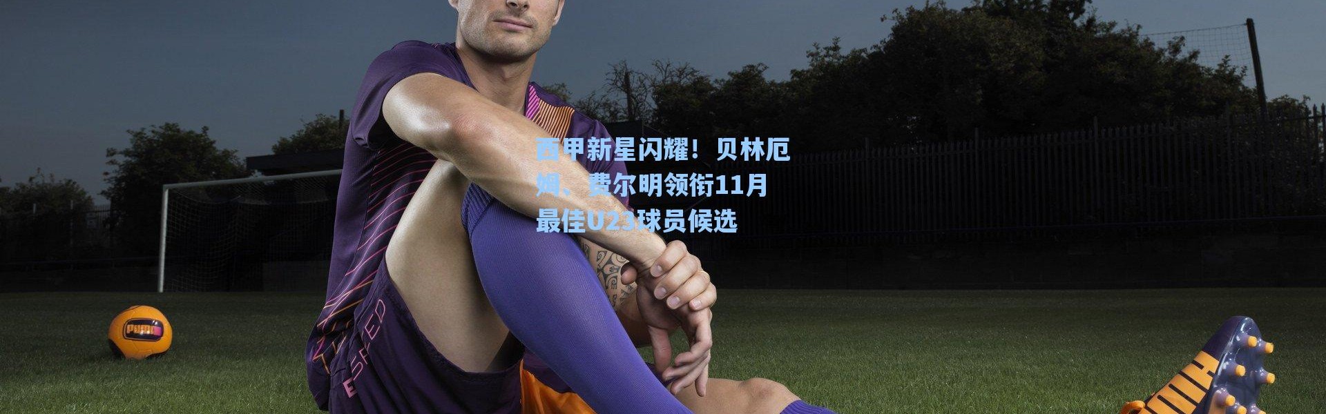 海星体育：西甲新星闪耀！贝林厄姆、费尔明领衔11月最佳U23球员候选