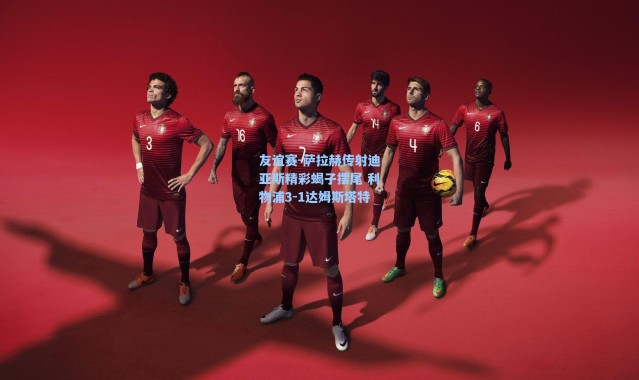 海星体育直播官网_友谊赛-萨拉赫传射迪亚斯精彩蝎子摆尾 利物浦3-1达姆斯塔特