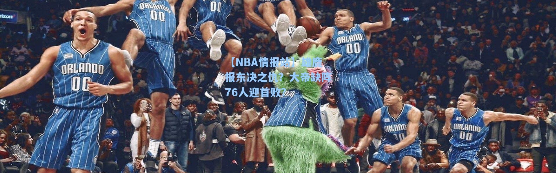 海星体育直播：【NBA情报站】雄鹿报东决之仇？大帝缺阵76人迎首败？
